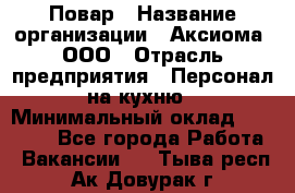 Повар › Название организации ­ Аксиома, ООО › Отрасль предприятия ­ Персонал на кухню › Минимальный оклад ­ 20 000 - Все города Работа » Вакансии   . Тыва респ.,Ак-Довурак г.